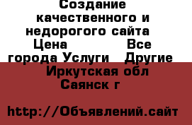 Создание качественного и недорогого сайта › Цена ­ 15 000 - Все города Услуги » Другие   . Иркутская обл.,Саянск г.